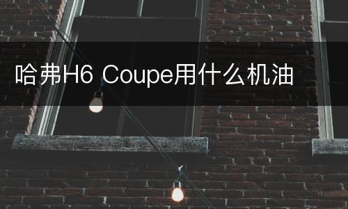 哈弗H6 Coupe用什么机油