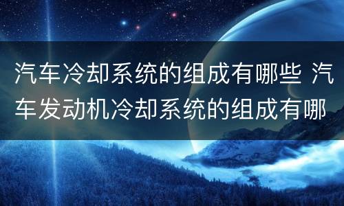 汽车冷却系统的组成有哪些 汽车发动机冷却系统的组成有哪些