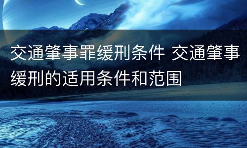 交通肇事罪缓刑条件 交通肇事缓刑的适用条件和范围