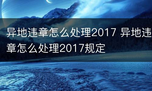 异地违章怎么处理2017 异地违章怎么处理2017规定