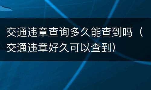 交通违章查询多久能查到吗（交通违章好久可以查到）