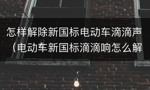 怎样解除新国标电动车滴滴声（电动车新国标滴滴响怎么解除）