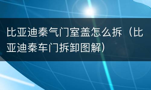 比亚迪秦气门室盖怎么拆（比亚迪秦车门拆卸图解）