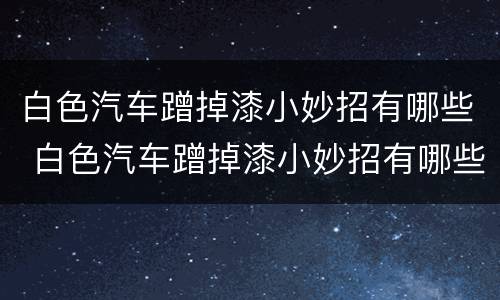 白色汽车蹭掉漆小妙招有哪些 白色汽车蹭掉漆小妙招有哪些视频