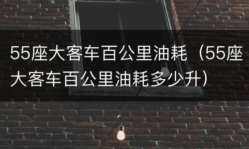 55座大客车百公里油耗（55座大客车百公里油耗多少升）