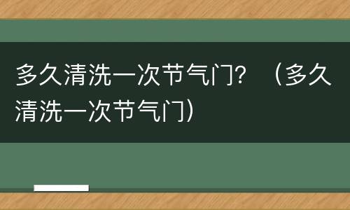 多久清洗一次节气门？（多久清洗一次节气门）