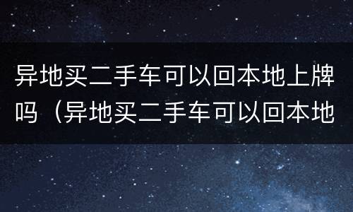 异地买二手车可以回本地上牌吗（异地买二手车可以回本地上牌吗要多少钱）