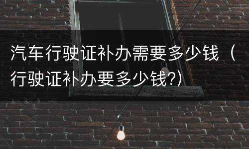 汽车行驶证补办需要多少钱（行驶证补办要多少钱?）