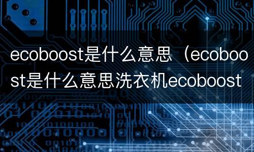 ecoboost是什么意思（ecoboost是什么意思洗衣机ecoboost是什么意思）