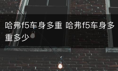 哈弗f5车身多重 哈弗f5车身多重多少