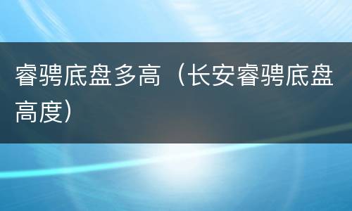 睿骋底盘多高（长安睿骋底盘高度）