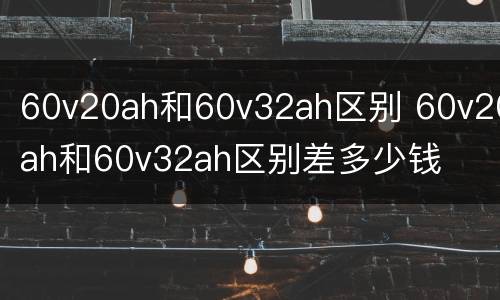 60v20ah和60v32ah区别 60v20ah和60v32ah区别差多少钱