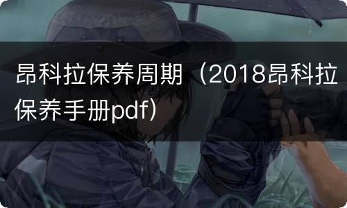 昂科拉保养周期（2018昂科拉保养手册pdf）