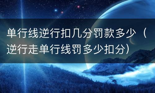 单行线逆行扣几分罚款多少（逆行走单行线罚多少扣分）