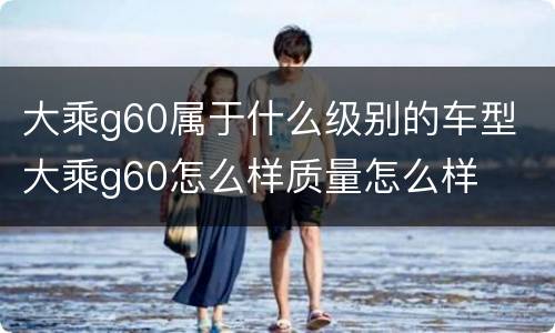 大乘g60属于什么级别的车型 大乘g60怎么样质量怎么样