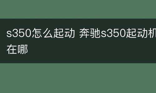 s350怎么起动 奔驰s350起动机在哪