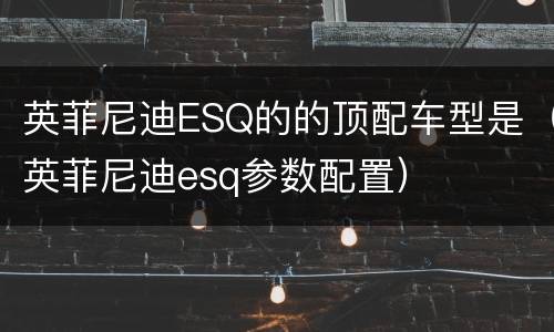 英菲尼迪ESQ的的顶配车型是（英菲尼迪esq参数配置）