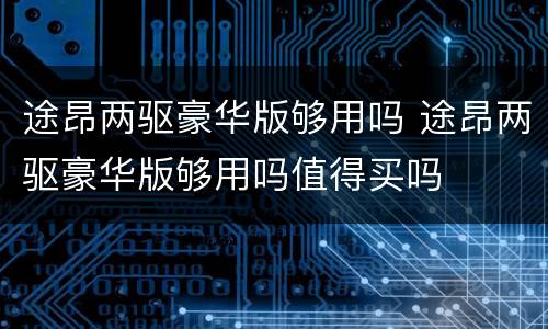 途昂两驱豪华版够用吗 途昂两驱豪华版够用吗值得买吗