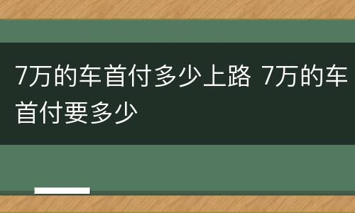 7万的车首付多少上路 7万的车首付要多少