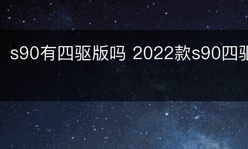 s90有四驱版吗 2022款s90四驱