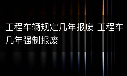 工程车辆规定几年报废 工程车几年强制报废