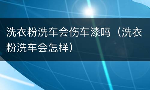 洗衣粉洗车会伤车漆吗（洗衣粉洗车会怎样）