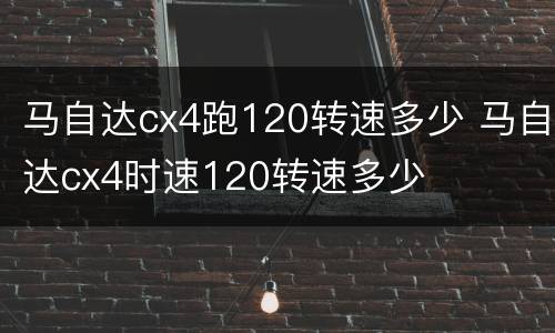 马自达cx4跑120转速多少 马自达cx4时速120转速多少