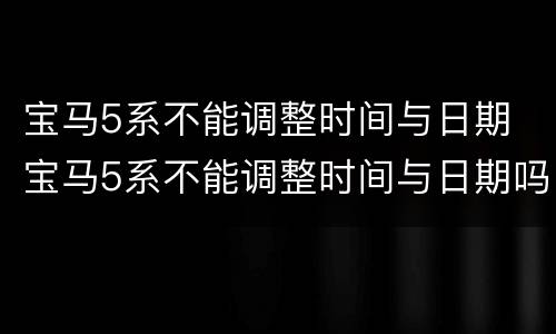 宝马5系不能调整时间与日期 宝马5系不能调整时间与日期吗