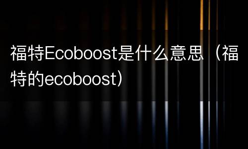 福特Ecoboost是什么意思（福特的ecoboost）