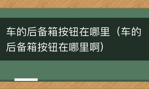 车的后备箱按钮在哪里（车的后备箱按钮在哪里啊）