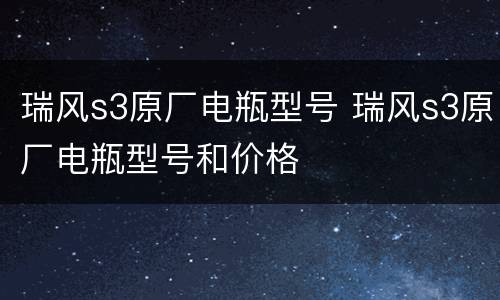 瑞风s3原厂电瓶型号 瑞风s3原厂电瓶型号和价格