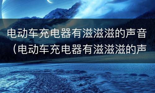 电动车充电器有滋滋滋的声音（电动车充电器有滋滋滋的声音,没输出电压）