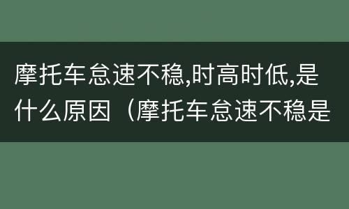 摩托车怠速不稳,时高时低,是什么原因（摩托车怠速不稳是什么意思）