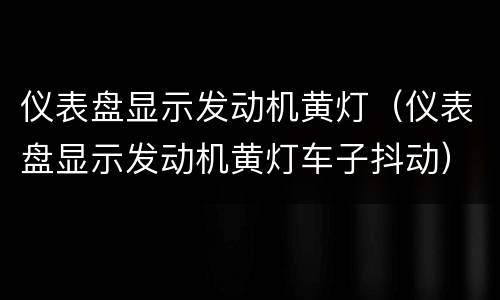 仪表盘显示发动机黄灯（仪表盘显示发动机黄灯车子抖动）