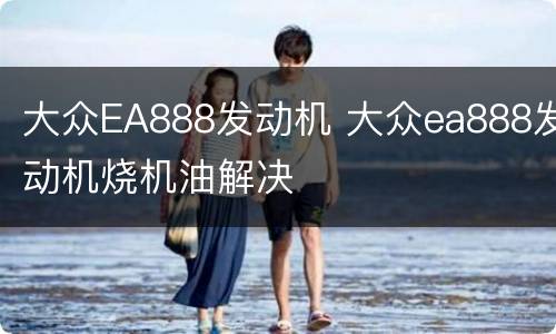 大众EA888发动机 大众ea888发动机烧机油解决