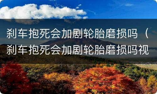 刹车抱死会加剧轮胎磨损吗（刹车抱死会加剧轮胎磨损吗视频）