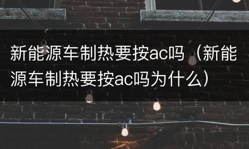 新能源车制热要按ac吗（新能源车制热要按ac吗为什么）