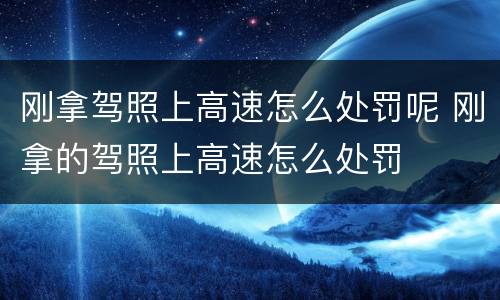 刚拿驾照上高速怎么处罚呢 刚拿的驾照上高速怎么处罚