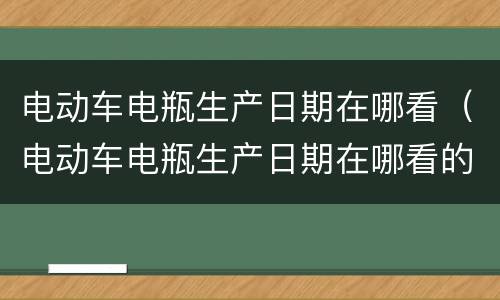 电动车电瓶生产日期在哪看（电动车电瓶生产日期在哪看的）