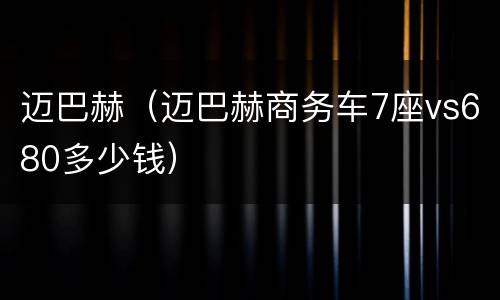 迈巴赫（迈巴赫商务车7座vs680多少钱）