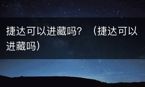 捷达可以进藏吗？（捷达可以进藏吗）