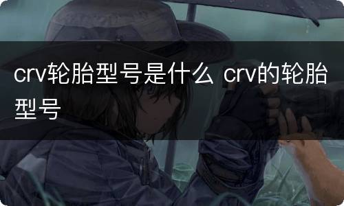 crv轮胎型号是什么 crv的轮胎型号