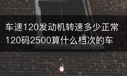 车速120发动机转速多少正常 120码2500算什么档次的车