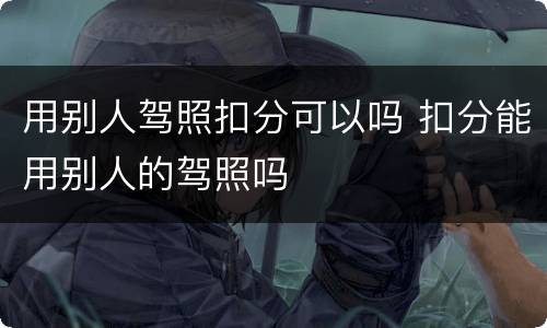 用别人驾照扣分可以吗 扣分能用别人的驾照吗