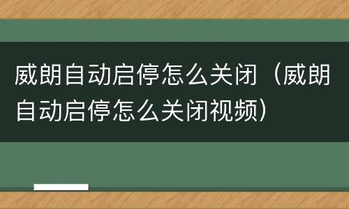 威朗自动启停怎么关闭（威朗自动启停怎么关闭视频）