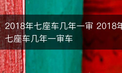 2018年七座车几年一审 2018年七座车几年一审车