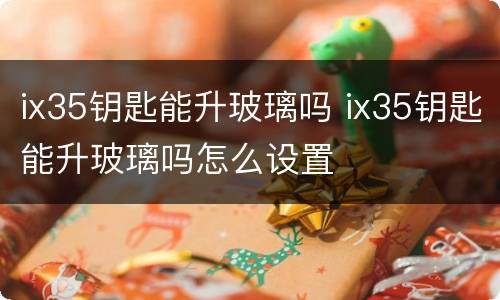 ix35钥匙能升玻璃吗 ix35钥匙能升玻璃吗怎么设置