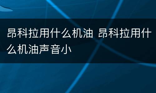 昂科拉用什么机油 昂科拉用什么机油声音小