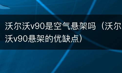 沃尔沃v90是空气悬架吗（沃尔沃v90悬架的优缺点）