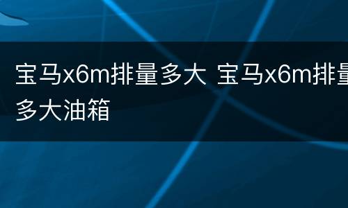 宝马x6m排量多大 宝马x6m排量多大油箱